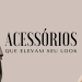 Acessórios que elevam seu look. (Fotos: divulgação)